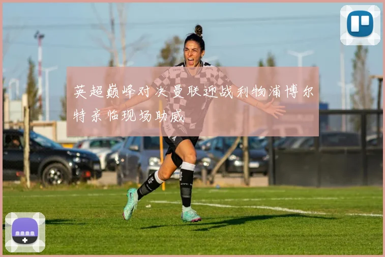 英超巅峰对决曼联迎战利物浦博尔特亲临现场助威