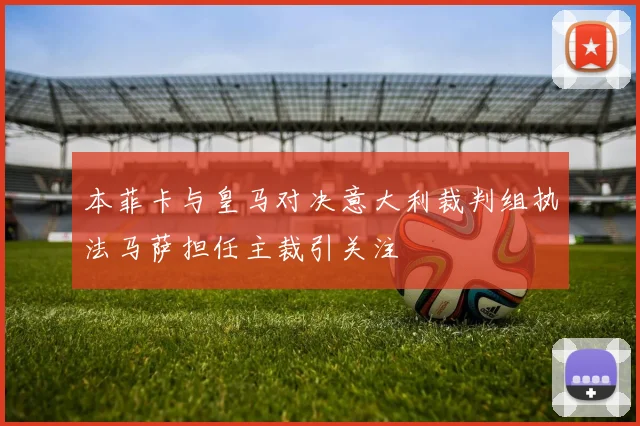 本菲卡与皇马对决意大利裁判组执法马萨担任主裁引关注
