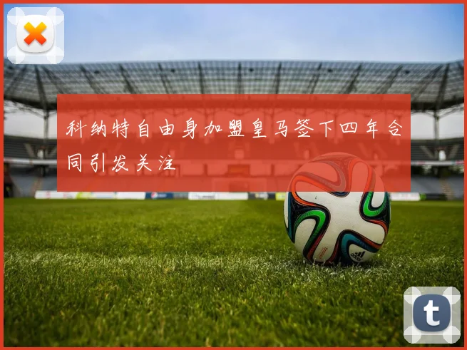 科纳特自由身加盟皇马签下四年合同引发关注