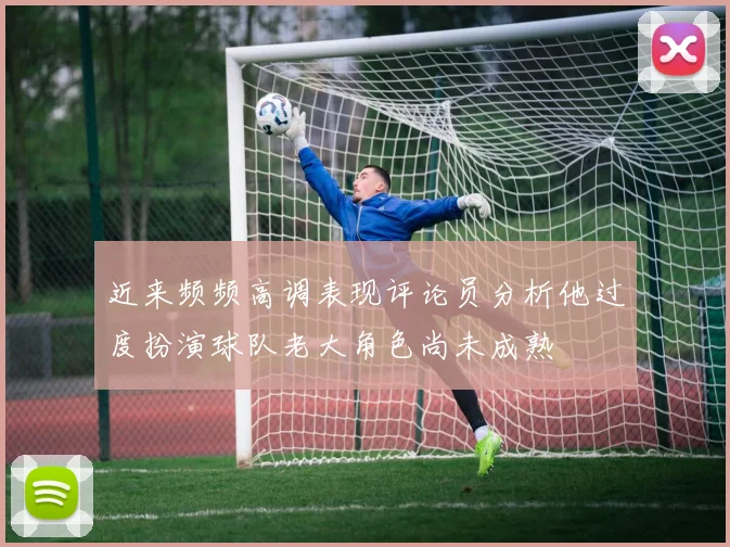 近来频频高调表现评论员分析他过度扮演球队老大角色尚未成熟