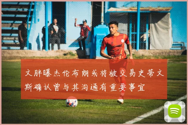 文胖曝杰伦布朗或将被交易史蒂文斯确认曾与其沟通有重要事宜