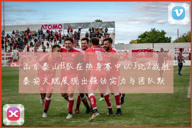 山东泰山B队在热身赛中以3比2战胜泰安天贶展现出强劲实力与团队默契