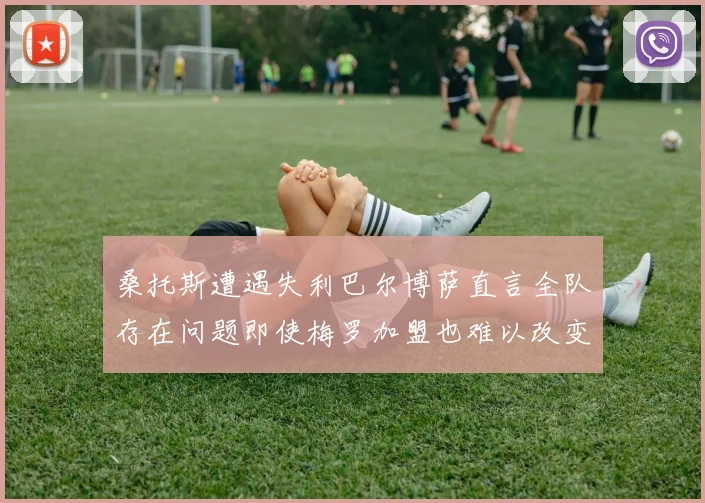 桑托斯遭遇失利巴尔博萨直言全队存在问题即使梅罗加盟也难以改变