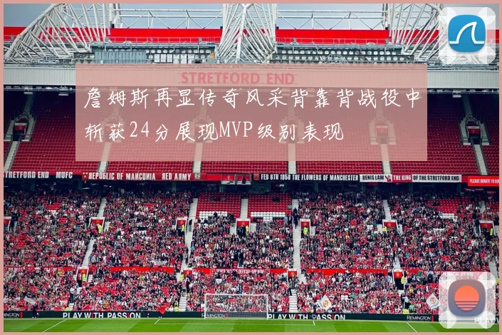 詹姆斯再显传奇风采背靠背战役中斩获24分展现MVP级别表现