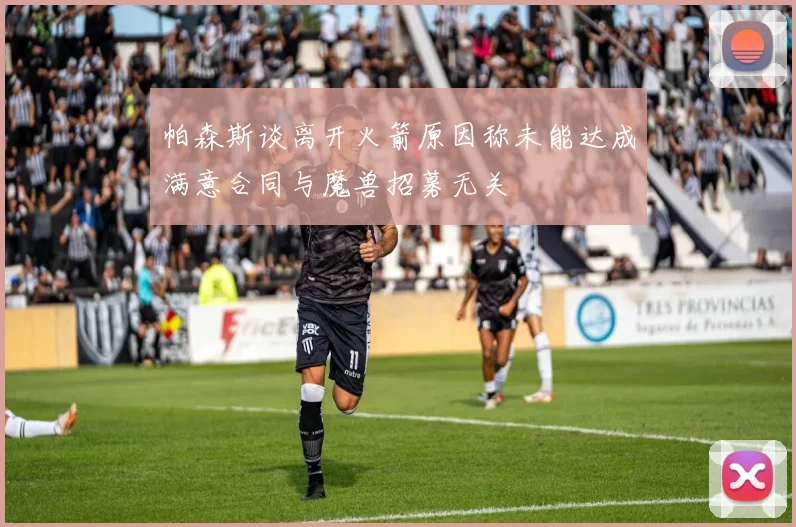 帕森斯谈离开火箭原因称未能达成满意合同与魔兽招募无关