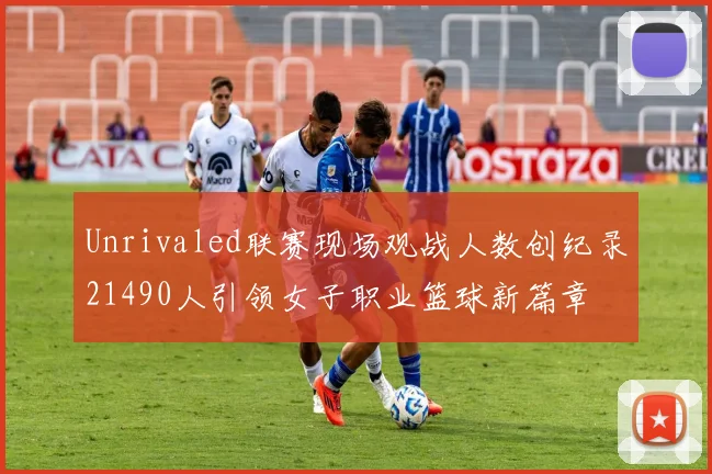 Unrivaled联赛现场观战人数创纪录21490人引领女子职业篮球新篇章