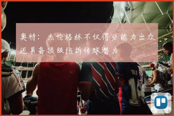 奥特：杰伦格林不仅得分能力出众还具备顶级挡拆传球潜力