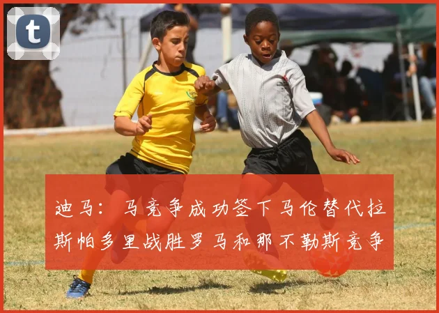 迪马：马竞争成功签下马伦替代拉斯帕多里战胜罗马和那不勒斯竞争