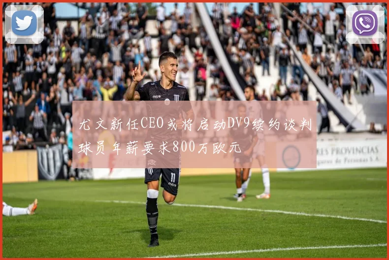 尤文新任CEO或将启动DV9续约谈判球员年薪要求800万欧元