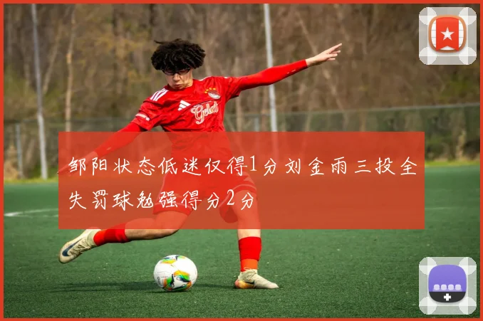 邹阳状态低迷仅得1分刘金雨三投全失罚球勉强得分2分