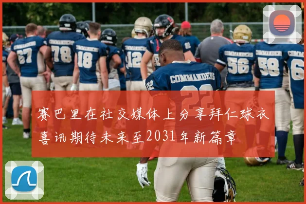 赛巴里在社交媒体上分享拜仁球衣喜讯期待未来至2031年新篇章