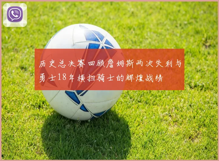 历史总决赛回顾詹姆斯两次失利与勇士18年横扫骑士的辉煌战绩