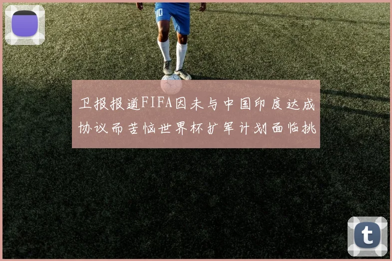 卫报报道FIFA因未与中国印度达成协议而苦恼世界杯扩军计划面临挑战