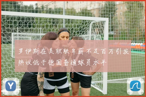 罗伊斯在美职联年薪不足百万引发热议低于德国普通球员水平