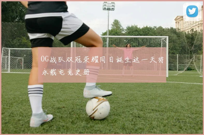 OG战队双冠荣耀同日诞生这一天将永载电竞史册