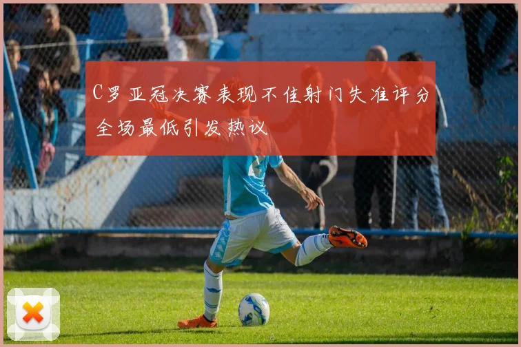 C罗亚冠决赛表现不佳射门失准评分全场最低引发热议