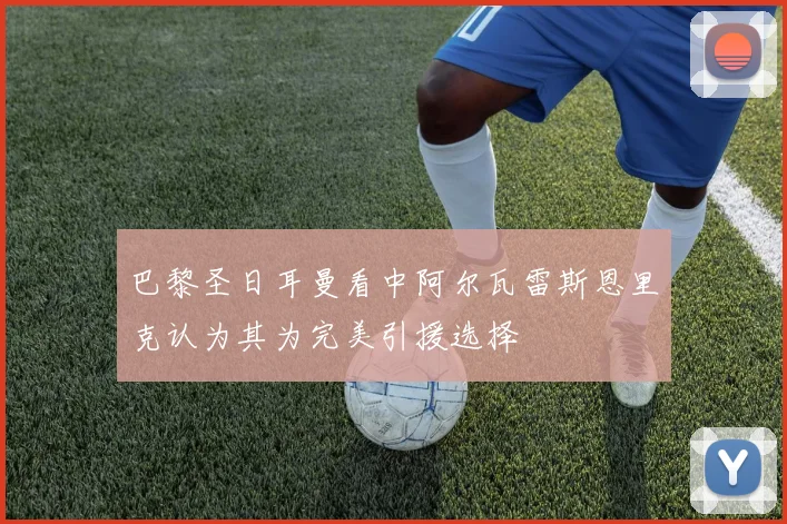 巴黎圣日耳曼看中阿尔瓦雷斯恩里克认为其为完美引援选择