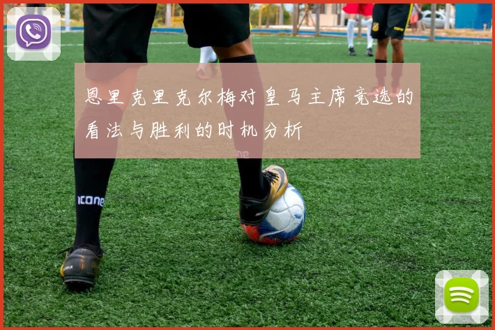 恩里克里克尔梅对皇马主席竞选的看法与胜利的时机分析