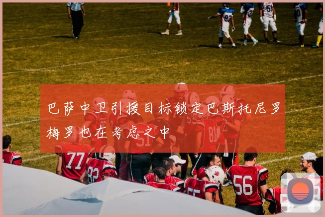 巴萨中卫引援目标锁定巴斯托尼罗梅罗也在考虑之中