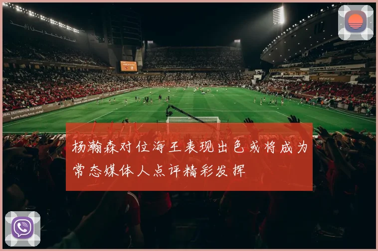 杨瀚森对位海王表现出色或将成为常态媒体人点评精彩发挥