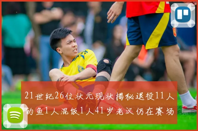 21世纪26位状元现状揭秘退役11人钓鱼1人混饭1人41岁老汉仍在赛场拼搏