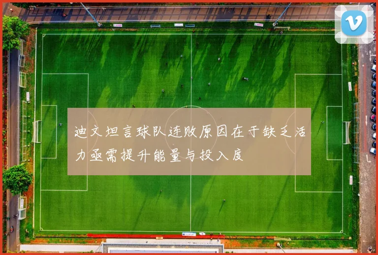 迪文坦言球队连败原因在于缺乏活力亟需提升能量与投入度
