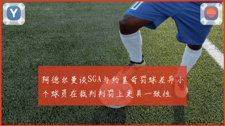 阿德尔曼谈SGA与约基奇罚球差异小个球员在裁判判罚上更具一致性