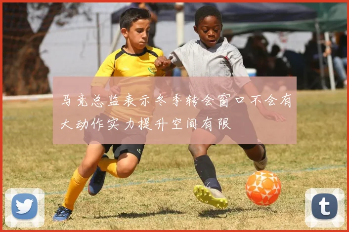 马竞总监表示冬季转会窗口不会有大动作实力提升空间有限