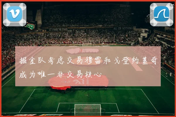 掘金队考虑交易穆雷和戈登约基奇成为唯一非交易核心
