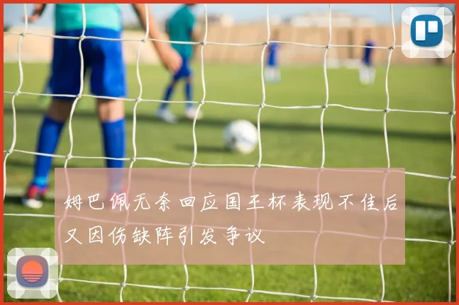 姆巴佩无奈回应国王杯表现不佳后又因伤缺阵引发争议