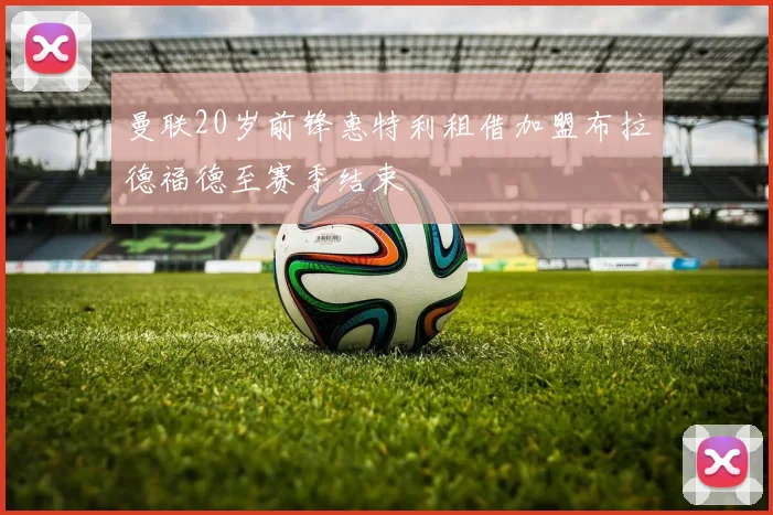 曼联20岁前锋惠特利租借加盟布拉德福德至赛季结束