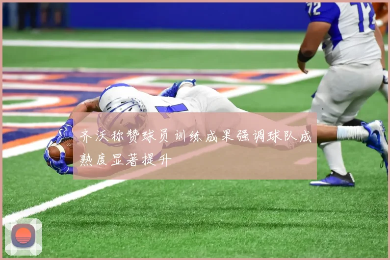 齐沃称赞球员训练成果强调球队成熟度显著提升