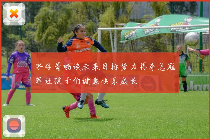 字母哥畅谈未来目标努力再夺总冠军让孩子们健康快乐成长
