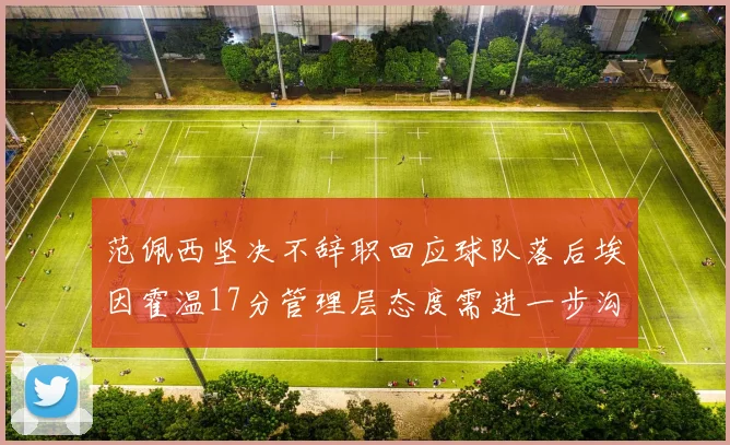 范佩西坚决不辞职回应球队落后埃因霍温17分管理层态度需进一步沟通