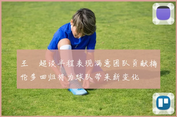 王燊超谈半程表现满意团队贡献梅伦多回归将为球队带来新变化