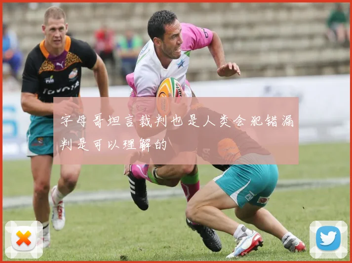 字母哥坦言裁判也是人类会犯错漏判是可以理解的