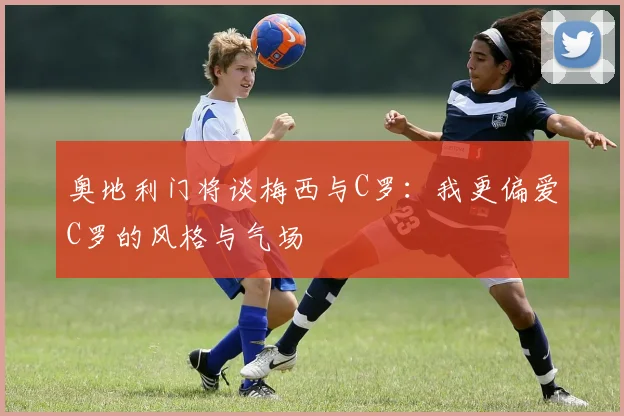 奥地利门将谈梅西与C罗：我更偏爱C罗的风格与气场